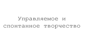 Управляемое и спонтанное творчество