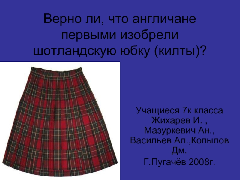 Верно ли, что англичане первыми изобрели шотландскую юбку (килты)? Учащиеся 7к класса Жихарев И. ,Мазуркевич Ан., Васильев