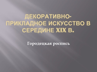 Декоративно-прикладное искусство в середине XIX в. Городецкая роспись