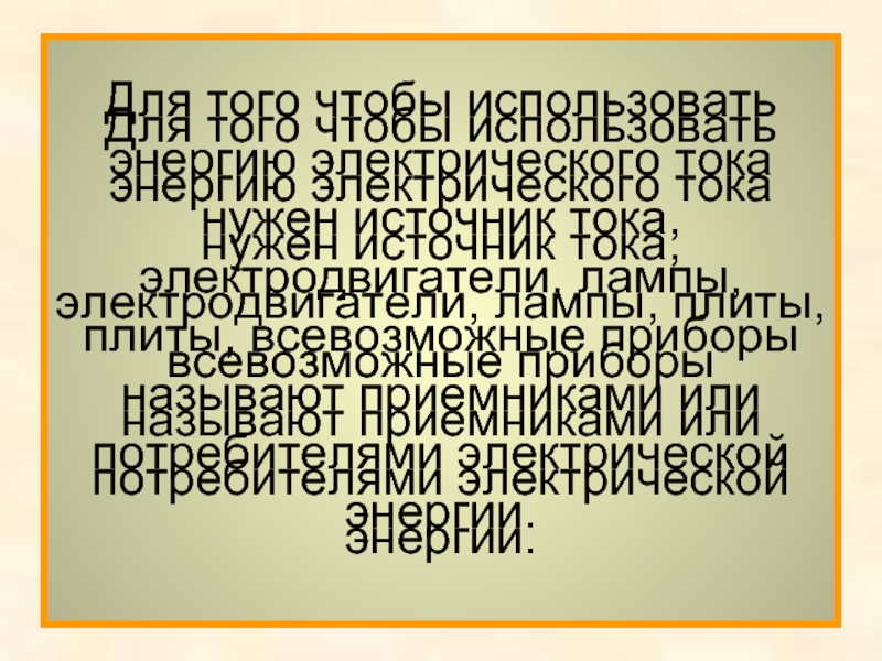 Для того чтобы использовать энергию электрического тока нужен источник тока, электродвигатели, лампы, плиты, всевозможные приборы
