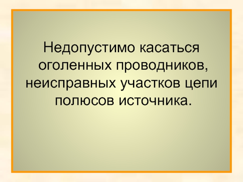 Недопустимо касаться оголенных проводников, неисправных участков цепи полюсов источника.