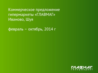 Коммерческое предложение
гипермаркеты ГЛАВМАГ
Иваново, Шуя

февраль – октябрь, 2014 г