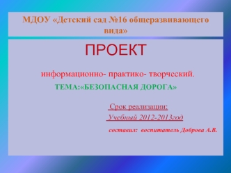 ПРОЕКТ
 информационно- практико- творческий.
ТЕМА:БЕЗОПАСНАЯ ДОРОГА

                        Срок реализации:
                               Учебный 2012-2013год
                                      составил:  воспитатель Доброва А.В.