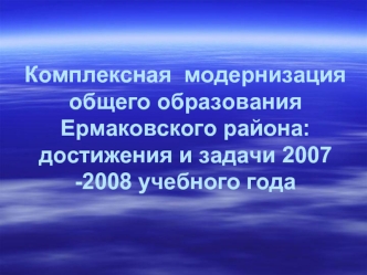 Комплексная  модернизация общего образования Ермаковского района: достижения и задачи 2007 -2008 учебного года