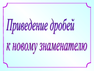 Приведение дробей к новому знаменателю