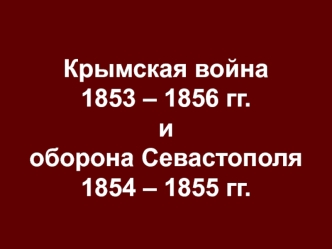 Крымская война 1853 – 1856 гг. и оборона Севастополя 1854 – 1855 гг