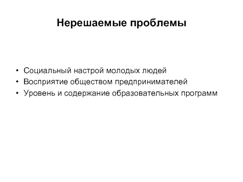 Нерешаемые проблемы Социальный настрой молодых людей  Восприятие обществом предпринимателей  Уровень и содержание образовательных программ