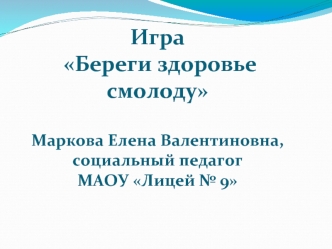 Игра Береги здоровье смолодуМаркова Елена Валентиновна, социальный педагог МАОУ Лицей № 9