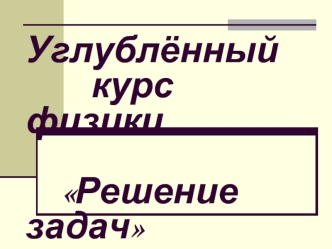 Углублённый           курс  физики         Решение задач
