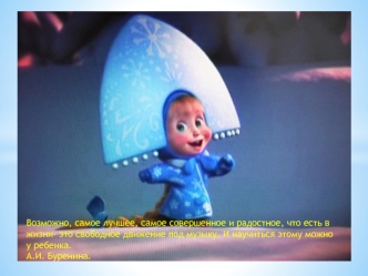 Возможно, самое лучшее, самое совершенное и радостное, что есть в жизни- это свободное движение под музыку. И научиться этому можно у ребенка. 
А.И. Буренина.