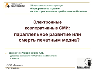 Электронные 
корпоративные СМИ: 
параллельное развитие или смерть печатным медиа? 



Докладчик: Фабричников А.В.
	Директор по маркетингу ООО Бизнес-Интеллект
	г. Одесса