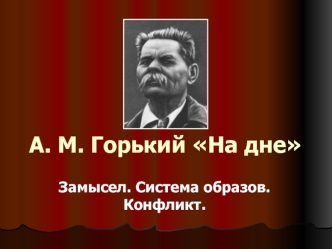 А. М. Горький На дне Замысел. Система образов. Конфликт. 2