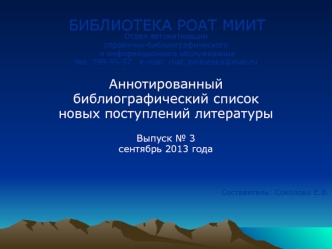 БИБЛИОТЕКА РОАТ МИИТ
Отдел автоматизации 
справочно-библиографического
 и информационного обслуживания 
тел. 799-95-57   е-mail: roat_biblioteka@mail.ru

Аннотированный 
библиографический список 
новых поступлений литературы

Выпуск № 3
сентябрь 2013 года