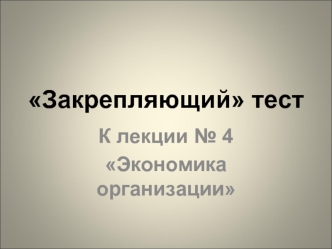 Закрепляющий тест к лекции № 4 Экономика организации