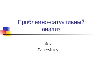 Проблемно-ситуативный анализ или case-study. (Лекция 3)