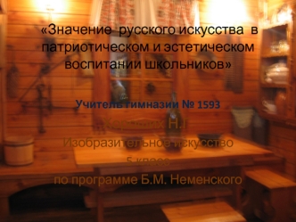 Значение  русского искусства  в патриотическом и эстетическом воспитании школьников


Учитель гимназии № 1593
Хороших Н.Г.
Изобразительное искусство
5 класс 
по программе Б.М. Неменского