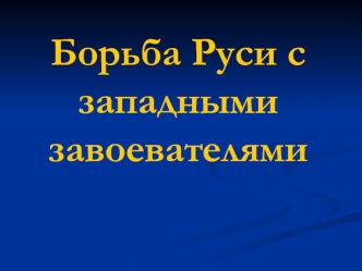 Борьба Руси с западными завоевателями