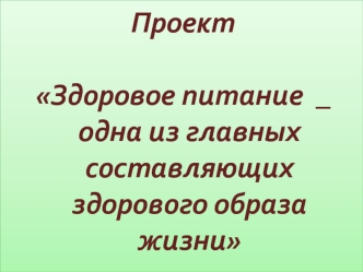 Проект

Здоровое питание  _ одна из главных составляющих здорового образа жизни