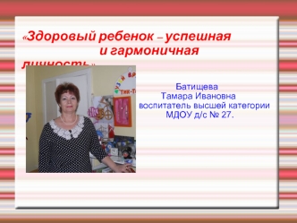 Здоровый ребенок – успешная и гармоничная личность. Батищева Тамара Ивановна воспитатель высшей категории МДОУ д/с 27.