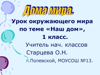 Урок окружающего мира
    по теме Наш дом, 
       1 класс.
            Учитель нач. классов
            Старцева О.Н.
            г.Полевской, МОУСОШ №13.