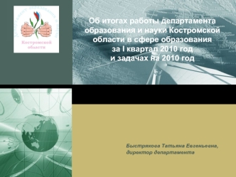 Об итогах работы департамента образования и науки Костромской области в сфере образования 
за I квартал 2010 год 
и задачах на 2010 год