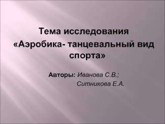 Тема исследования
Аэробика- танцевальный вид спорта 
 
Авторы: Иванова С.В.; 
                   Ситникова Е.А.