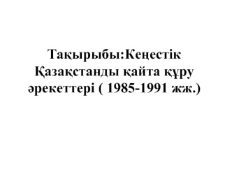 Кеңестік Қазақстанды қайта құру әрекеттері ( 1985-1991 жж.)