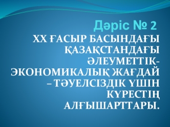 Хх ғасыр басындағы қазақстандағы. Әлеуметтікэкономикалық жағдай – тәуелсіздік үшін күрестің алғышарттары