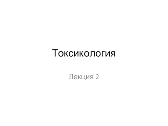 Токсикология, токсикокинетика, токсикодинамика, токсикометрия. (Лекция 2)