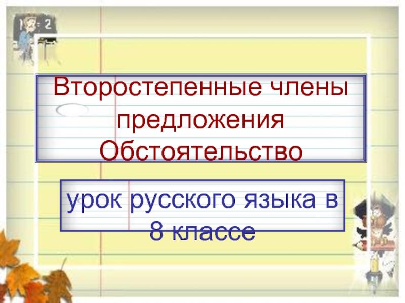 Презентация 8 класс второстепенные. Урок в 8 классе второстепенные члены предложения. Второстепенный член предложения обстоятельство. Обстоятельство 8 класс урок. Предложения с обстоятельством 8 класс.