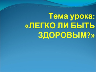 Тема урока: ЛЕГКО ЛИ БЫТЬ ЗДОРОВЫМ?