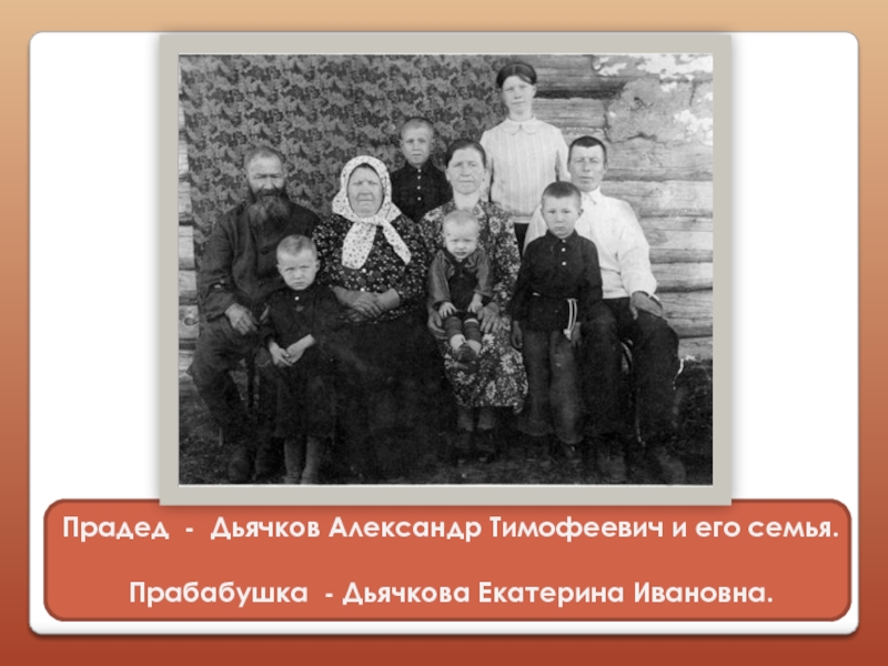 Прадед - Дьячков Александр Тимофеевич и его семья.Прабабушка - Дьячкова Екатерина Ивановна.