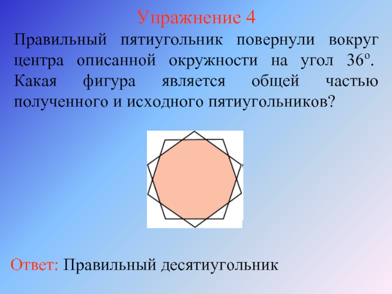 Упражнение 4Правильный пятиугольник повернули вокруг центра описанной окружности на угол 36о. Какая