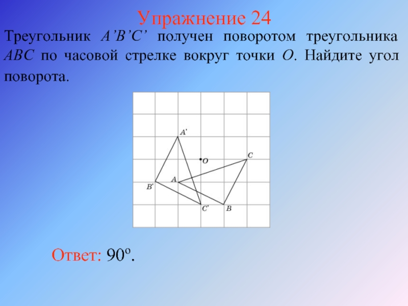 Упражнение 24Треугольник A’B’C’ получен поворотом треугольника ABC по часовой стрелке вокруг точки