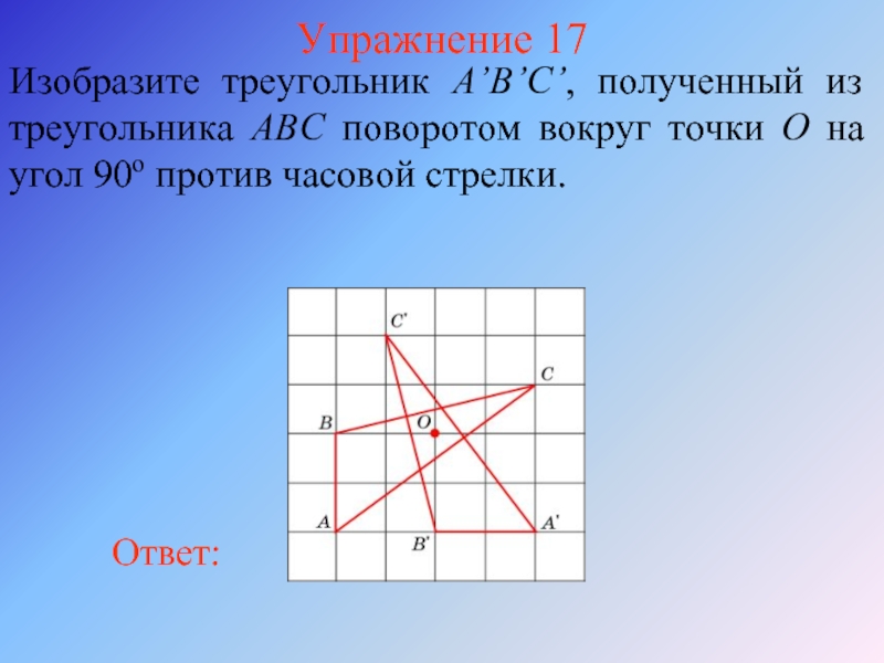 Упражнение 17Изобразите треугольник A’B’C’, полученный из треугольника ABС поворотом вокруг точки O