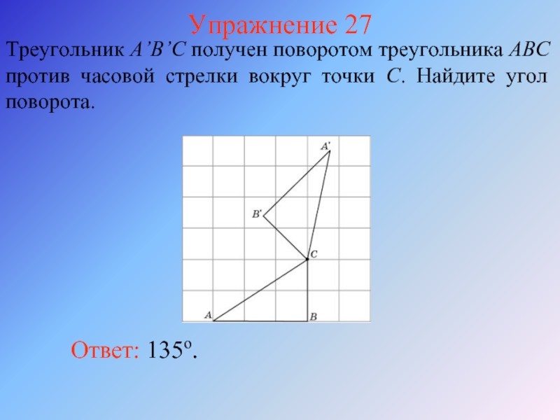 Упражнение 27Треугольник A’B’C получен поворотом треугольника ABC против часовой стрелки вокруг точки