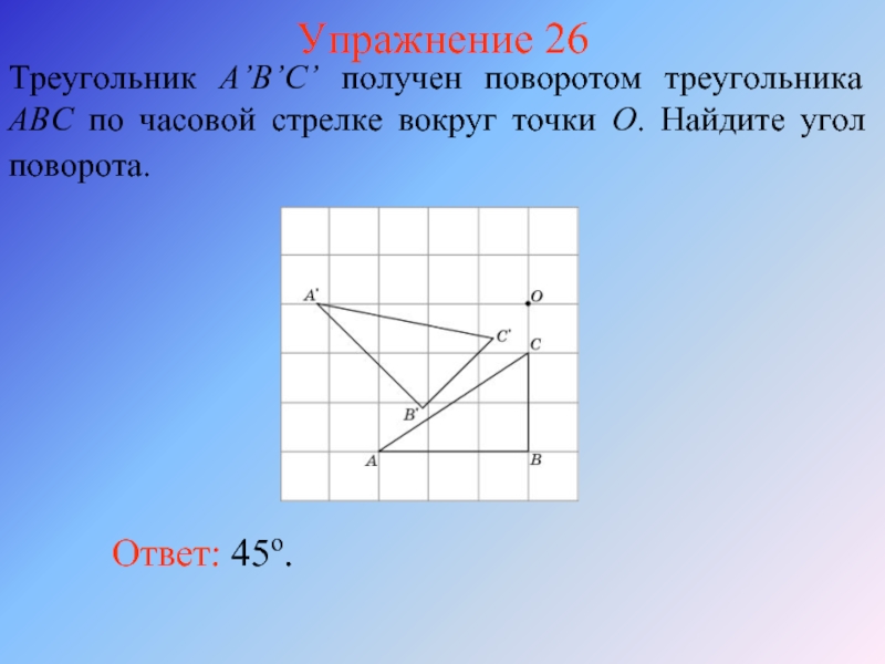 Упражнение 26Треугольник A’B’C’ получен поворотом треугольника ABC по часовой стрелке вокруг точки