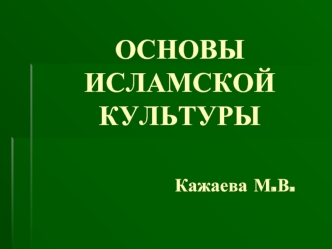 ОСНОВЫ ИСЛАМСКОЙ КУЛЬТУРЫ                          Кажаева М.В.