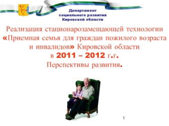 Реализация стационарозамещающей технологии Приемная семья для граждан пожилого возраста и инвалидов Кировской области 
в 2011 – 2012 г.г. 
Перспективы развития.