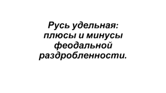 Русь удельная. Плюсы и минусы феодальной раздробленности