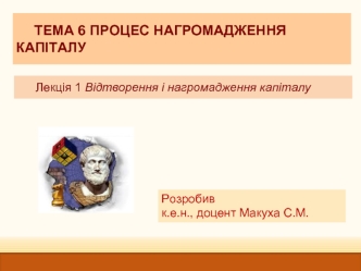 Тема 6. Процес нагромадження капіталу. Лекція 1. Відтворення і нагромадження капіталу