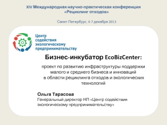 Бизнес-инкубатор EcoBizCenter:
проект по развитию инфраструктуры поддержки 
малого и среднего бизнеса и инноваций
 в области рециклинга отходов и экологических технологий
 
Ольга Тарасова
Генеральный директор НП Центр содействия экологическому предпринима