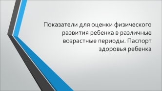 Показатели для оценки физического развития ребенка в различные возрастные периоды. Паспорт здоровья ребенка