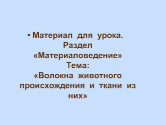 Материал  для  урока.Раздел МатериаловедениеТема:Волокна  животного  происхождения  и  ткани  из  них