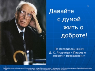 Давайте
    с думой                 
       жить о                        
      доброте!

      По материалам книги 
Д. С. Лихачева  Письма о добром и прекрасном.