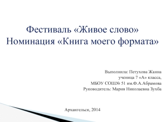 Фестиваль Живое слово
Номинация Книга моего формата



Выполнила: Петухова Жанна
 ученица 7 А класса,
 МБОУ СОШ№ 51 им.Ф.А.Абрамова
Руководитель: Мария Николаевна Зухба


Архангельск, 2014