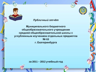 Публичный отчёт Муниципального бюджетного общеобразовательного учреждениясредней общеобразовательной школы с углубленным изучением отдельных предметов № 63г. Екатеринбурга   за 2011 – 2012 учебный год