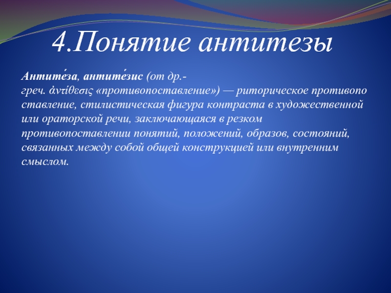 4.Понятие антитезы Антите́за, антите́зис (от др.-греч. ἀντίθεσις «противопоставление») — риторическое противопоставление, стилистическая фигура контраста в художественной или ораторской речи, заключающаяся в резком