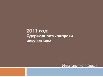 2011 год:
Сдержанность вопреки искушениям




Ильяшенко Павел