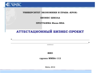 УНИВЕРСИТЕТ ЭКОНОМИКИ И ПРАВА КРОК

БИЗНЕС ШКОЛА

ПРОГРАММА Мини-МБА


АТТЕСТАЦИОННЫЙ БИЗНЕС-ПРОЕКТ

_________________________________________________________
_________________________________________________________
(название)


ФИО

группа ММБА-112


Ки